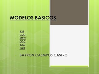 MODELOS BASICOS

 •   B2B
 •   C2C
 •   M2C
 •   G2C
 •   B2G
 •   G2B

 •   BAYRON CASMPOS CASTRO
 