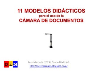 11 MODELOS DIDÁCTICOS
para el uso de la
CÁMARA DE DOCUMENTOS
Pere Marquès (2013). Grupo DIM-UAB
http://peremarques.blogspot.com/
 