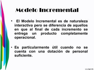 Modelo Incremental El Modelo Incremental es de naturaleza interactiva pero se diferencia de aquellos en que al final de cada incremento se entrega un producto completamente operacional.  Es particularmente útil cuando no se cuenta con una dotación de personal suficiente. 