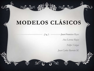 Modelos clásicos  Juan Francisco Reyes Ana Lorena Rojas Felipe Vargas Juan Carlos Barreto M. 