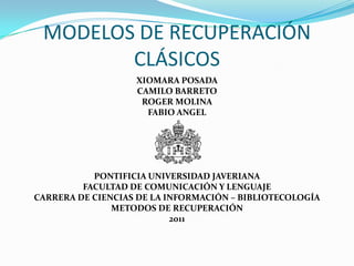 MODELOS DE RECUPERACIÓN CLÁSICOS XIOMARA POSADA CAMILO BARRETO ROGER MOLINA FABIO ANGEL PONTIFICIA UNIVERSIDAD JAVERIANA FACULTAD DE COMUNICACIÓN Y LENGUAJE CARRERA DE CIENCIAS DE LA INFORMACIÓN – BIBLIOTECOLOGÍA METODOS DE RECUPERACIÓN 2011 