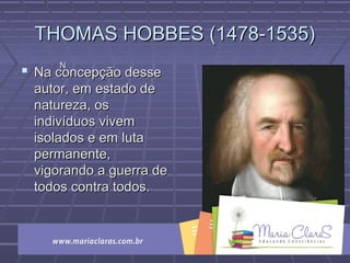 THOMAS HOBBES (1478-1535)THOMAS HOBBES (1478-1535)
 Na concepção desseNa concepção desse
autor, em estado deautor, em estado de
natureza, osnatureza, os
indivíduos vivemindivíduos vivem
isolados e em lutaisolados e em luta
permanente,permanente,
vigorando a guerra devigorando a guerra de
todos contra todos.todos contra todos.
NN
 