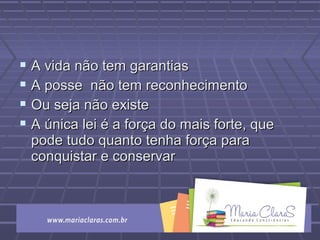  A vida não tem garantiasA vida não tem garantias
 A posse não tem reconhecimentoA posse não tem reconhecimento
 Ou seja não existeOu seja não existe
 A única lei é a força do mais forte, queA única lei é a força do mais forte, que
pode tudo quanto tenha força parapode tudo quanto tenha força para
conquistar e conservarconquistar e conservar
 