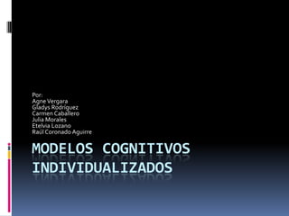 Modelos cognitivos individualizados Por: Agne Vergara Gladys Rodríguez Carmen Caballero Julia Morales Etelvia Lozano Raúl Coronado Aguirre 