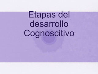 Etapas del
desarrollo
Cognoscitivo
 