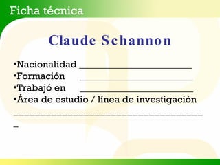 Claude Schannon Ficha técnica Nacionalidad _______________________ Formación  _______________________ Trabajó en  _______________________ Área de estudio / línea de investigación ____________________________________ 