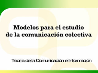 Modelos para el estudio de la comunicación colectiva Teoría de la Comunicación e Información 