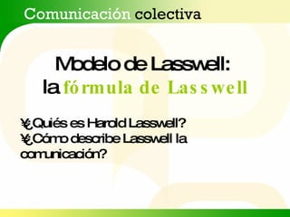 Modelo de Lasswell:  la  fórmula de Lasswell Comunicación  colectiva ¿Quiés es Harold Lasswell? ¿Cómo describe Lasswell la comunicación? 