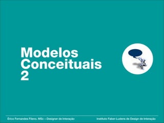 Modelos
         Conceituais
         2

Érico Fernandes Fileno. MSc – Designer de Interação   Instituto Faber-Ludens de Design de Interação
 