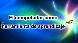 El computador como
herramienta de aprendizaje
 