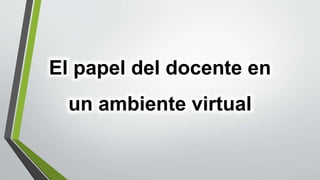 El papel del docente en
un ambiente virtual
 