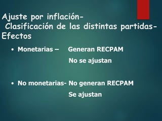 Ajuste por inflación-
Clasificación de las distintas partidas-
Efectos
• Monetarias – Generan RECPAM
No se ajustan
• No monetarias- No generan RECPAM
Se ajustan
 