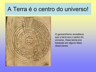 A Terra é o centro do universo! 
O geocentrismo acreditava 
que a terra era o centro do 
universo. Essa teoria era 
baseada em alguns fatos 
observáveis. 
 
