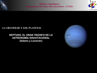 LA GRAVEDAD Y LOS PLANETAS Modelos cosmológicos. Departamento de Física. IES Ana Ozores – 4º ESO NEPTUNO, EL GRAN TRIUNFO DE LA ASTRONOMÍA GRAVITACIONAL (Adams y Leverrier) 