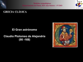 GRECIA CLÁSICA El Gran astrónomo Claudio  Ptolomeo  de Alejandría (90 -168) Modelos cosmológicos. Departamento de Física. IES Ana Ozores – 4º ESO 