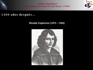 1400 años después… Nicolás Copérnico (1473 – 1543) Modelos cosmológicos. Departamento de Física. IES Ana Ozores – 4º ESO 