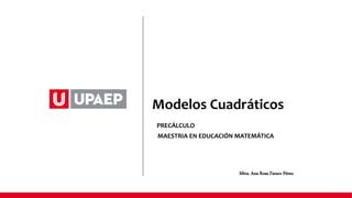 Modelos Cuadráticos
PRECÁLCULO
MAESTRIA EN EDUCACIÓN MATEMÁTICA
Mtra. Ana Rosa Faraco Pérez.
 