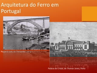 Arquitetura do Ferro em
Portugal
Ponte D. Luís, de Théophile Seyrig
Palácio de Cristal, de Thomas Jones, Porto
 