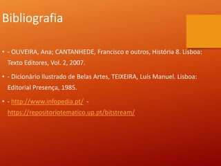 Bibliografia
• - OLIVEIRA, Ana; CANTANHEDE, Francisco e outros, História 8. Lisboa:
Texto Editores, Vol. 2, 2007.
• - Dicionário Ilustrado de Belas Artes, TEIXEIRA, Luís Manuel. Lisboa:
Editorial Presença, 1985.
• - http://www.infopedia.pt/ -
https://repositoriotematico.up.pt/bitstream/
 