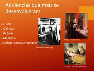 As ciências que mais se
desenvolveram
● Física;
● Química;
● Biologia;
● Medicina;
● Ciências sociais e humanas.
Ciência e caridade, de Picasso
Pasteur no laboratório
Laboratório de Biologia
 