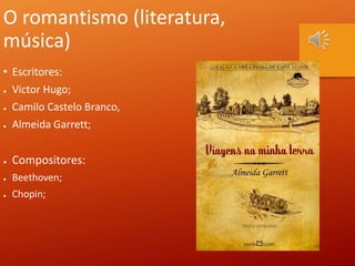 O romantismo (literatura,
música)
• Escritores:
● Victor Hugo;
● Camilo Castelo Branco,
● Almeida Garrett;
● Compositores:
● Beethoven;
● Chopin;
 