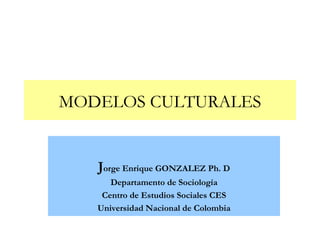 MODELOS CULTURALES J orge Enrique GONZALEZ Ph. D Departamento de Sociología Centro de Estudios Sociales CES Universidad Nacional de Colombia 