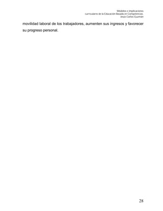 Modelos e implicaciones
curriculares de la Educación Basada en Competencias.
Jesús Carlos Guzmán
28
movilidad laboral de los trabajadores, aumenten sus ingresos y favorecer
su progreso personal.
 