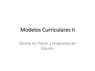 Modelos Curriculares II

Diseño de Planes y Programas de
            Estudio
 