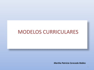 MODELOS CURRICULARES
Dra. Teresa Sanz Cabrera
Martha Patricia Cerecedo Robles
MODELOS CURRICULARES
1
 