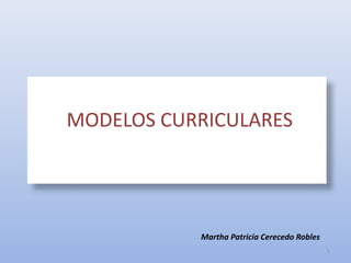 MODELOS CURRICULARES
Dra. Teresa Sanz Cabrera
Martha Patricia Cerecedo Robles
MODELOS CURRICULARES
1
 