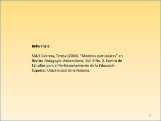 Referencia:
SANZ Cabrera, Teresa (2004). “Modelos curriculares” en
Revista Pedagogía Universitaria, Vol. 9 No. 2. Centro de
Estudios para el Perfeccionamiento de la Educación
Superior. Universidad de la Habana.
30
 