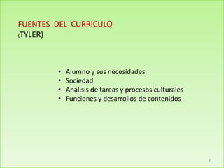 FUENTES DEL CURRÍCULO
(TYLER)
• Alumno y sus necesidades
• Sociedad
• Análisis de tareas y procesos culturales
• Funciones y desarrollos de contenidos
8
 