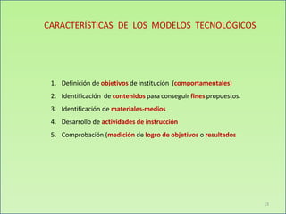 CARACTERÍSTICAS DE LOS MODELOS TECNOLÓGICOS
13
1. Definición de objetivos de institución (comportamentales)
2. Identificación de contenidos para conseguir fines propuestos.
3. Identificación de materiales-medios
4. Desarrollo de actividades de instrucción
5. Comprobación (medición de logro de objetivos o resultados
 