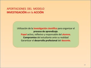 APORTACIONES DEL MODELO
INVESTIGACIÓN en la ACCIÓN
Utilización de la investigación científica para organizar el
proceso de aprendizaje.
Papel activo, reflexivo y responsable del alumno.
Compromiso del estudiante ante su realidad
Garantizar el desarrollo profesional del docente.
28
 