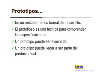2002-2003, Derechos Reservados
Prototipos...
 Es un método menos formal de desarrollo.
 El prototipeo es una técnica para comprender
las especificaciones.
 Un prototipo puede ser eliminado.
 Un prototipo puede llegar a ser parte del
producto final.
 
