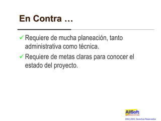 2002-2003, Derechos Reservados
En Contra …
 Requiere de mucha planeación, tanto
administrativa como técnica.
 Requiere de metas claras para conocer el
estado del proyecto.
 