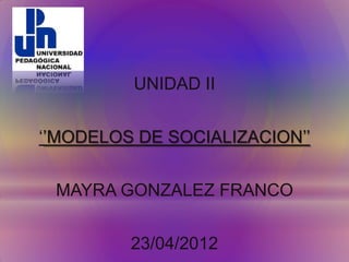 UNIDAD II


‘’MODELOS DE SOCIALIZACION’’


 MAYRA GONZALEZ FRANCO


         23/04/2012
 