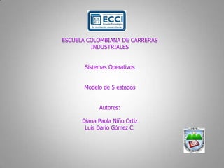 ESCUELA COLOMBIANA DE CARRERAS INDUSTRIALES Sistemas Operativos Modelo de 5 estados Autores: Diana Paola Niño Ortiz Luís Darío Gómez C. 
