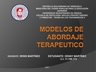 REPÚBLICA BOLIVARIANA DE VENEZUELA
MINISTERIO DEL PODER POPULAR PARA LA EDUCACIÓN
SUPERIOR
UNIVERSIDAD BICENTENARIA DE ARAGUA
ESCUELA DE PSICOLOGÍA. NÚCLEO CREATEC PARAÍSO
X TRIMESTRE: TEORÍA DE LOS TRATAMIENTOS II
DOCENTE: DENIS MARTÍNEZ ESTUDIANTE: DENNY MARTÍNEZ
C.I: 11.158.772
2021
 