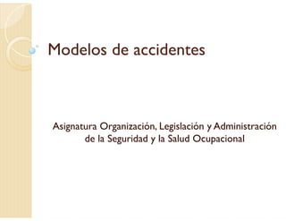 Modelos de accidentes
Asignatura Organización, Legislación y Administración
de la Seguridad y la Salud Ocupacional
 