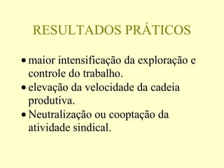 RESULTADOS PRÁTICOS
• maior intensificação da exploração e
controle do trabalho.
• elevação da velocidade da cadeia
produtiva.
• Neutralização ou cooptação da
atividade sindical.
 