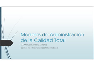 Modelos de Administración
de la Calidad Total
M.E Manuel González Sánchez
Correo: maestria.manuel2007@hotmail.com
 
