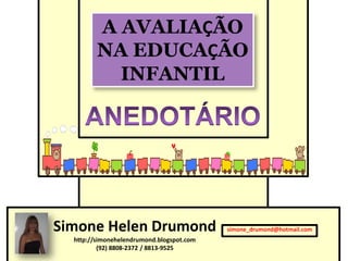 A AVALIAÇÃO
         NA EDUCAÇÃO
           INFANTIL




Simone Helen Drumond                       simone_drumond@hotmail.com
  http://simonehelendrumond.blogspot.com
          (92) 8808-2372 / 8813-9525
 