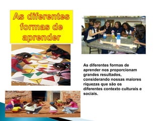As diferentes formas de
aprender nos proporcionam
grandes resultados,
considerando nossas maiores
riquezas que são os
diferentes contexto culturais e
sociais.
 