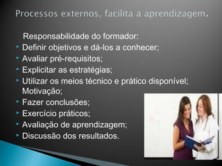 Responsabilidade do formador:
 Definir objetivos e dá-los a conhecer;
 Avaliar pré-requisitos;
 Explicitar as estratégias;
 Utilizar os meios técnico e prático disponível;

  Motivação;
 Fazer conclusões;
 Exercício práticos;
 Avaliação de aprendizagem;
 Discussão dos resultados.
 
