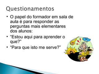 • O papel do formador em sala de
  aula é para responder as
  perguntas mais elementares
  dos alunos:
• “Estou aqui para aprender o
  que?”
• “Para que isto me serve?”
 