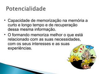 • Capacidade de memorização na memória a
  curto e longo tempo e de recuperação
  dessa mesma informação.
• O formando memoriza melhor o que está
  relacionado com as suas necessidades,
  com os seus interesses e as suas
  experiências.
 