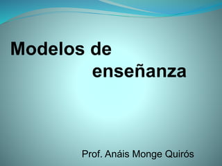 Prof. Anáis Monge Quirós
Modelos de
enseñanza
 