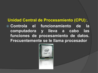 Unidad Central de Procesamiento (CPU):.
 Controla  el funcionamiento de la
  computadora y lleva a cabo las
  funciones de procesamiento de datos.
  Frecuentemente se le llama procesador
 