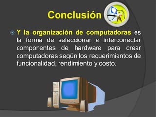 Conclusión
   Y la organización de computadoras es
    la forma de seleccionar e interconectar
    componentes de hardware para crear
    computadoras según los requerimientos de
    funcionalidad, rendimiento y costo.
 